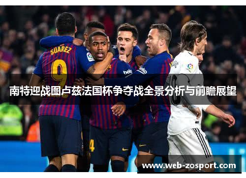 南特迎战图卢兹法国杯争夺战全景分析与前瞻展望 南特迎战图卢兹法国杯争夺战全景分析与前瞻展望