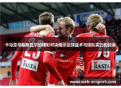 卡马亚与桑斯瓦尔的精彩对决揭示足球战术与球队实力的较量 卡马亚与桑斯瓦尔的精彩对决揭示足球战术与球队实力的较量