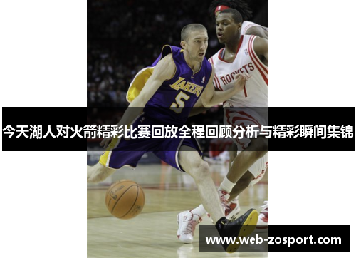 今天湖人对火箭精彩比赛回放全程回顾分析与精彩瞬间集锦 今天湖人对火箭精彩比赛回放全程回顾分析与精彩瞬间集锦
