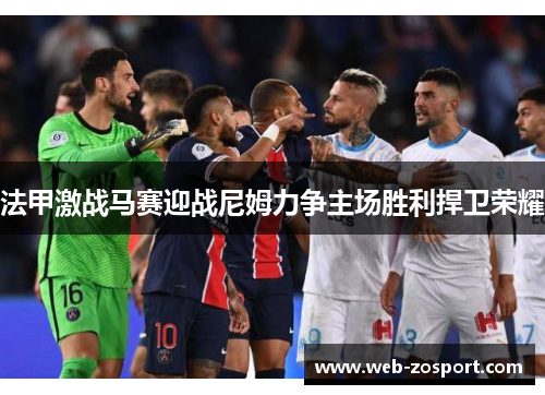 法甲激战马赛迎战尼姆力争主场胜利捍卫荣耀 法甲激战马赛迎战尼姆力争主场胜利捍卫荣耀